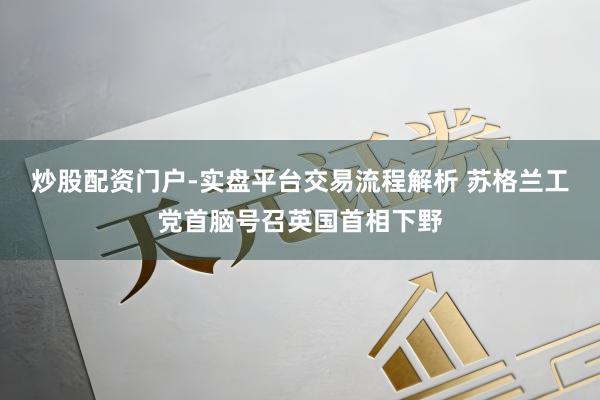 炒股配资门户-实盘平台交易流程解析 苏格兰工党首脑号召英国首相下野