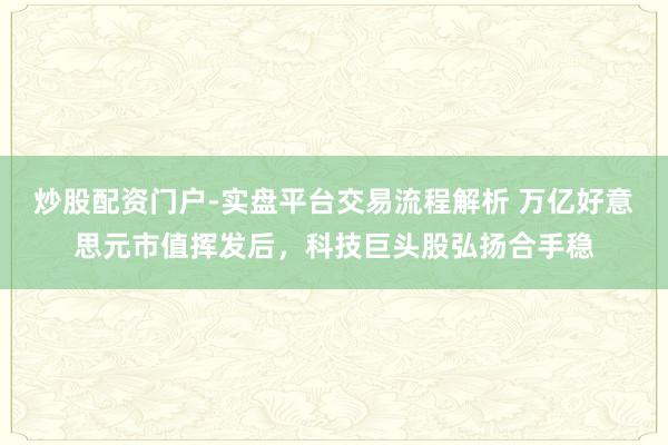 炒股配资门户-实盘平台交易流程解析 万亿好意思元市值挥发后，科技巨头股弘扬合手稳