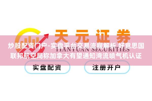 炒股配资门户-实盘平台交易流程解析 好意思国联邦航空局称加拿大有望通知湾流喷气机认证