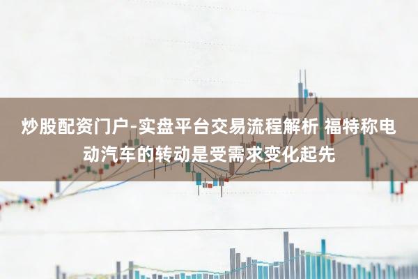炒股配资门户-实盘平台交易流程解析 福特称电动汽车的转动是受需求变化起先