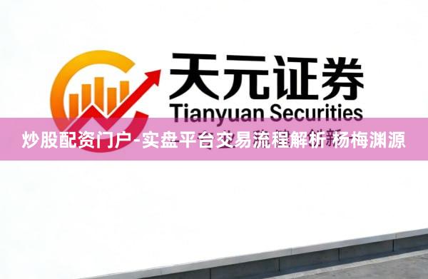 炒股配资门户-实盘平台交易流程解析 杨梅渊源