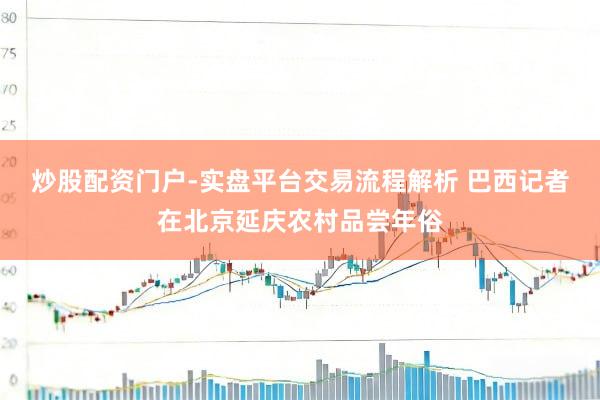 炒股配资门户-实盘平台交易流程解析 巴西记者在北京延庆农村品尝年俗