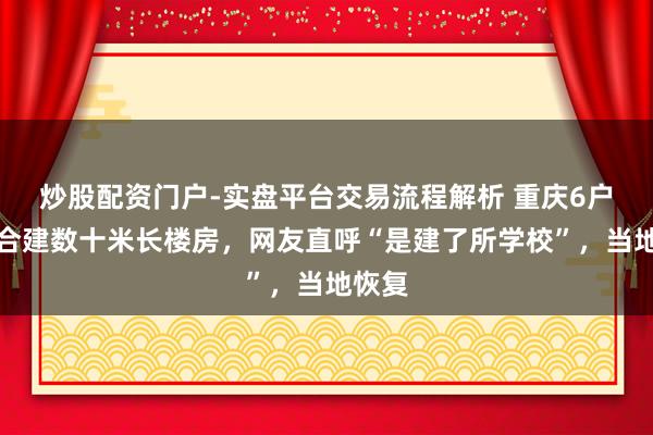 炒股配资门户-实盘平台交易流程解析 重庆6户村民合建数十米长楼房，网友直呼“是建了所学校”，当地恢复