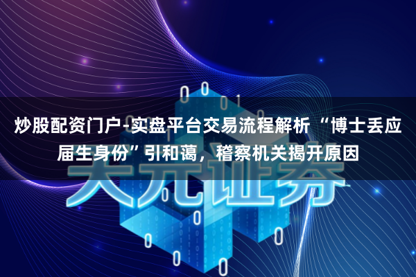 炒股配资门户-实盘平台交易流程解析 “博士丢应届生身份”引和蔼，稽察机关揭开原因