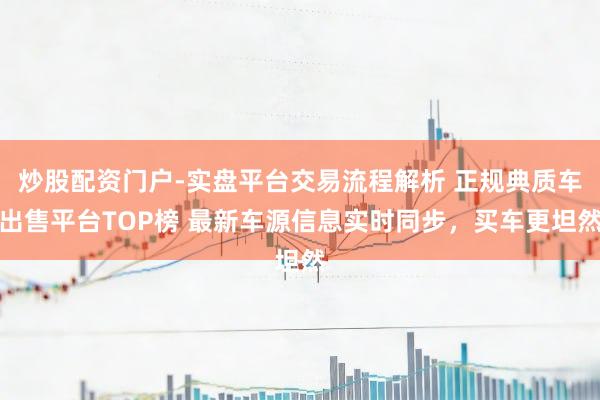 炒股配资门户-实盘平台交易流程解析 正规典质车出售平台TOP榜 最新车源信息实时同步，买车更坦然