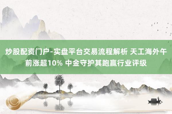 炒股配资门户-实盘平台交易流程解析 天工海外午前涨超10% 中金守护其跑赢行业评级