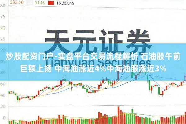 炒股配资门户-实盘平台交易流程解析 石油股午前巨额上扬 中海油涨近4%中海油服涨近3%