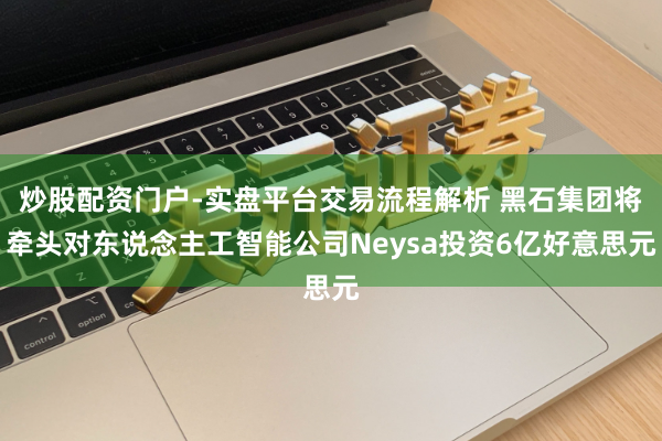 炒股配资门户-实盘平台交易流程解析 黑石集团将牵头对东说念主工智能公司Neysa投资6亿好意思元