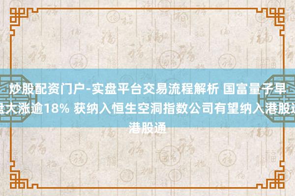 炒股配资门户-实盘平台交易流程解析 国富量子早盘大涨逾18% 获纳入恒生空洞指数公司有望纳入港股通