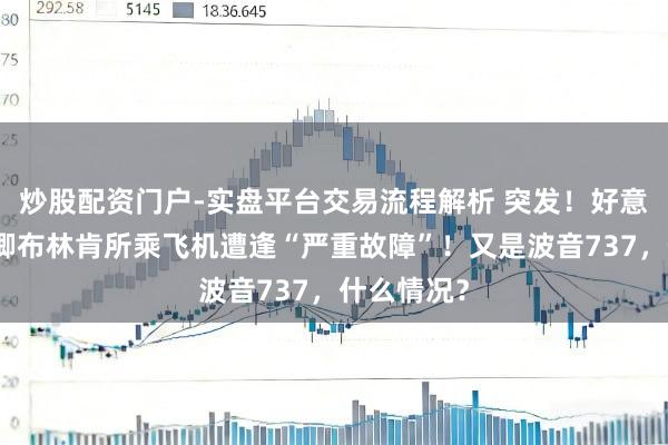 炒股配资门户-实盘平台交易流程解析 突发!好意思国国务卿布林肯所乘飞机遭逢“严重故障”!又是波音737,什么情况?