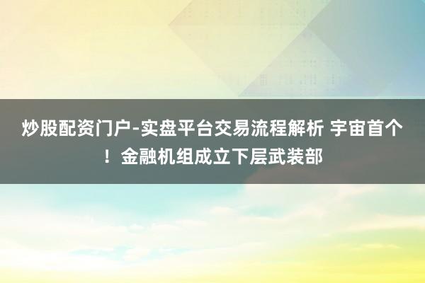 炒股配资门户-实盘平台交易流程解析 宇宙首个！金融机组成立下层武装部