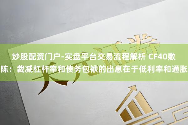 炒股配资门户-实盘平台交易流程解析 CF40敷陈:裁减杠杆率和债务包袱的出息在于低利率和通胀