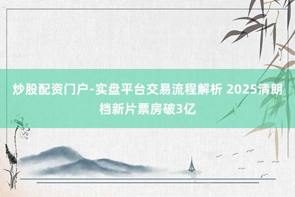 炒股配资门户-实盘平台交易流程解析 2025清朗档新片票房破3亿