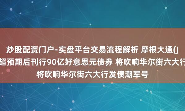 炒股配资门户-实盘平台交易流程解析 摩根大通(JPM.US)Q2超预期后刊行90亿好意思元债券 将吹响华尔街六大行发债潮军号