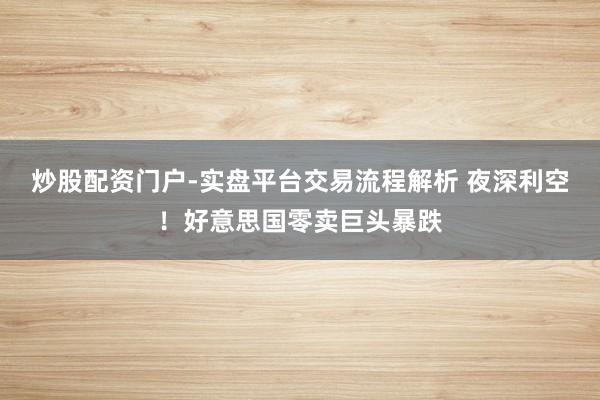 炒股配资门户-实盘平台交易流程解析 夜深利空！好意思国零卖巨头暴跌