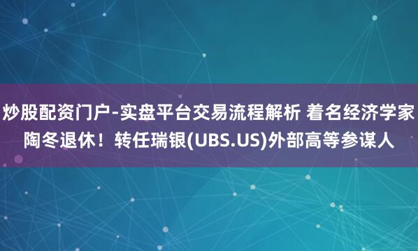炒股配资门户-实盘平台交易流程解析 着名经济学家陶冬退休!转任瑞银(UBS.US)外部高等参谋人