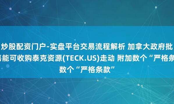 炒股配资门户-实盘平台交易流程解析 加拿大政府批准嘉能可收购泰克资源(TECK.US)走动 附加数个“严格条款”