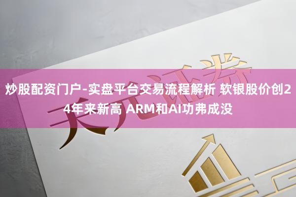 炒股配资门户-实盘平台交易流程解析 软银股价创24年来新高 ARM和AI功弗成没