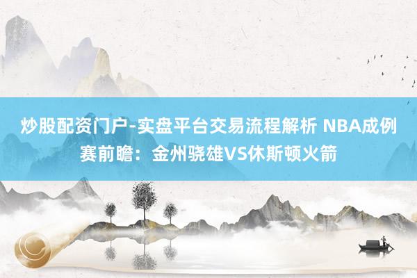 炒股配资门户-实盘平台交易流程解析 NBA成例赛前瞻:金州骁雄VS休斯顿火箭