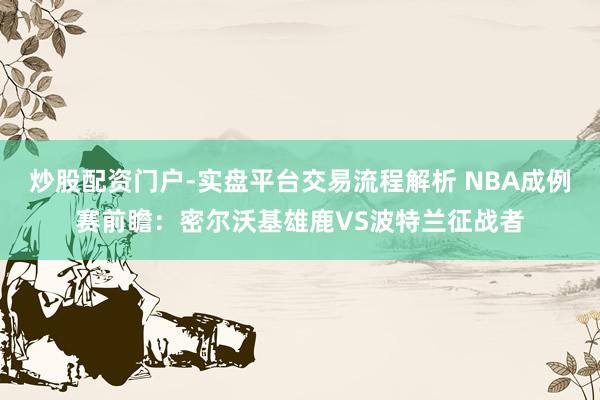 炒股配资门户-实盘平台交易流程解析 NBA成例赛前瞻：密尔沃基雄鹿VS波特兰征战者