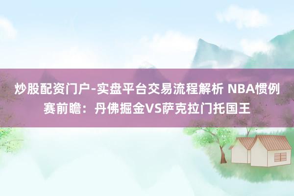 炒股配资门户-实盘平台交易流程解析 NBA惯例赛前瞻：丹佛掘金VS萨克拉门托国王