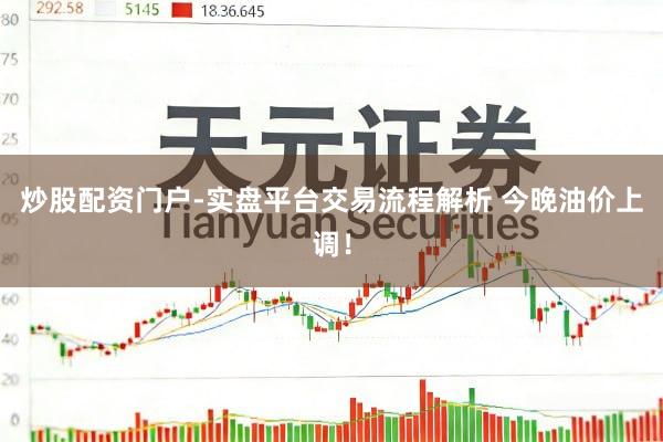 炒股配资门户-实盘平台交易流程解析 今晚油价上调！