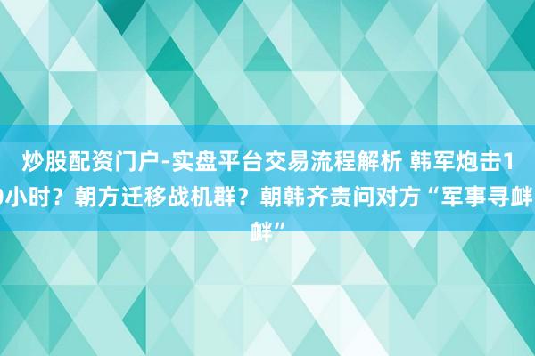 炒股配资门户-实盘平台交易流程解析 韩军炮击10小时？朝方迁移战机群？朝韩齐责问对方“军事寻衅”