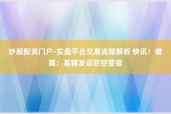 炒股配资门户-实盘平台交易流程解析 快讯！俄媒：基辅发设防空警报