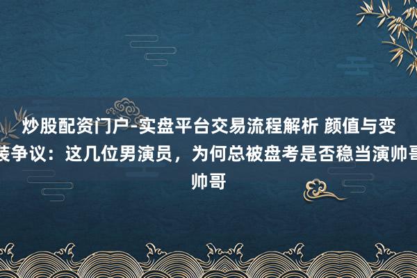 炒股配资门户-实盘平台交易流程解析 颜值与变装争议：这几位男演员，为何总被盘考是否稳当演帅哥