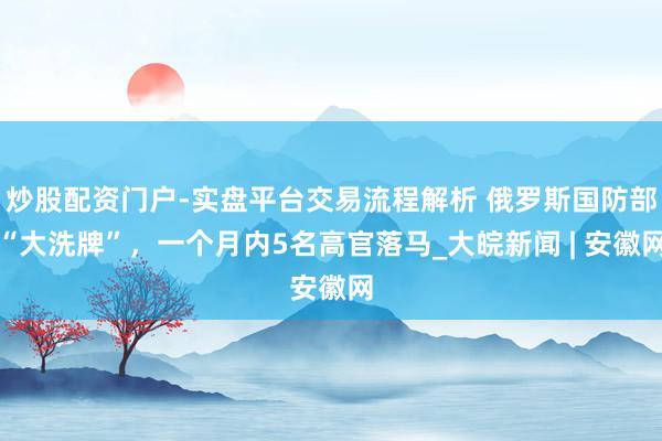 炒股配资门户-实盘平台交易流程解析 俄罗斯国防部“大洗牌”，一个月内5名高官落马_大皖新闻 | 安徽网