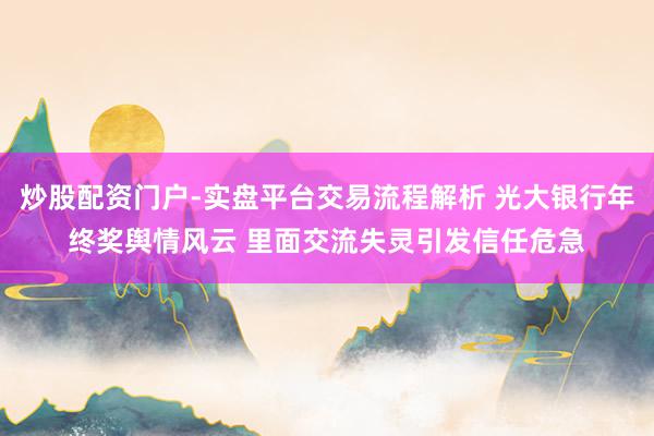 炒股配资门户-实盘平台交易流程解析 光大银行年终奖舆情风云 里面交流失灵引发信任危急