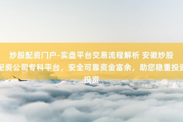 炒股配资门户-实盘平台交易流程解析 安徽炒股配资公司专科平台，安全可靠资金富余，助您稳重投资