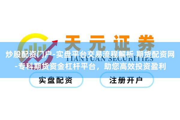 炒股配资门户-实盘平台交易流程解析 期货配资网-专科期货资金杠杆平台，助您高效投资盈利
