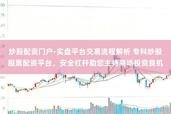 炒股配资门户-实盘平台交易流程解析 专科炒股股票配资平台，安全杠杆助您主持商场投资良机