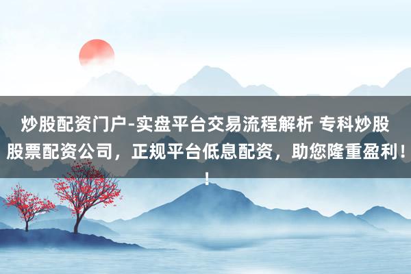 炒股配资门户-实盘平台交易流程解析 专科炒股股票配资公司，正规平台低息配资，助您隆重盈利！