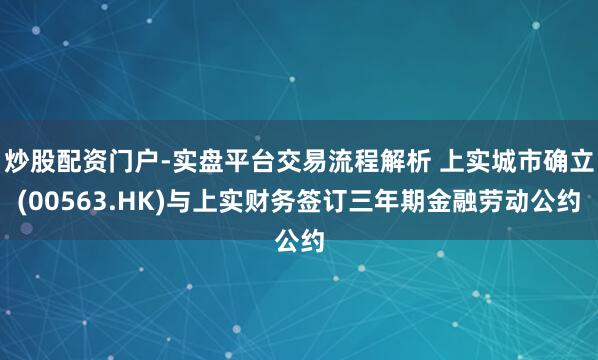 炒股配资门户-实盘平台交易流程解析 上实城市确立(00563.HK)与上实财务签订三年期金融劳动公约
