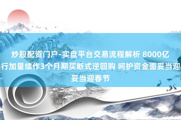 炒股配资门户-实盘平台交易流程解析 8000亿！央行加量续作3个月期买断式逆回购 呵护资金面妥当迎春节