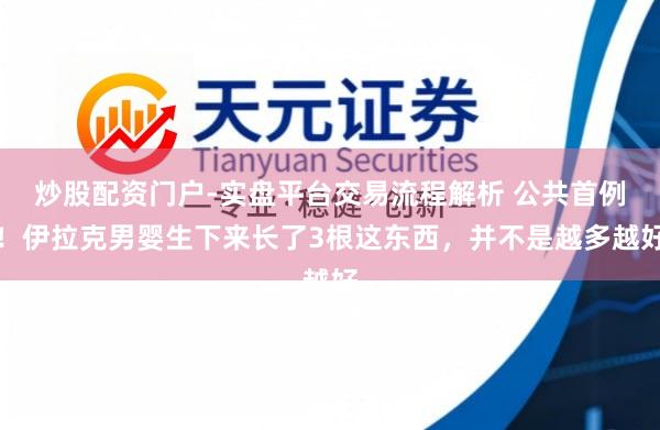 炒股配资门户-实盘平台交易流程解析 公共首例!伊拉克男婴生下来长了3根这东西,并不是越多越好