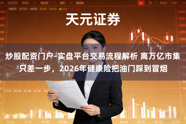 炒股配资门户-实盘平台交易流程解析 离万亿市集只差一步，2026年健康险把油门踩到冒烟