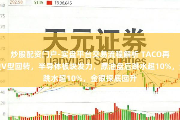 炒股配资门户-实盘平台交易流程解析 TACO再现?好意思股V型回转,半导体板块发力,原油盘后跳水超10%,金银探底回升