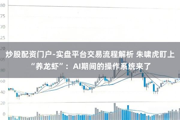 炒股配资门户-实盘平台交易流程解析 朱啸虎盯上“养龙虾”:AI期间的操作系统来了