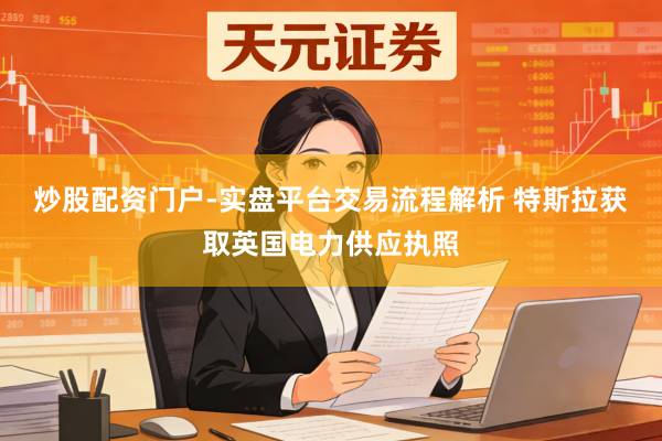 炒股配资门户-实盘平台交易流程解析 特斯拉获取英国电力供应执照