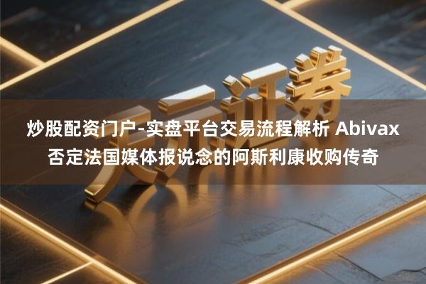 炒股配资门户-实盘平台交易流程解析 Abivax否定法国媒体报说念的阿斯利康收购传奇