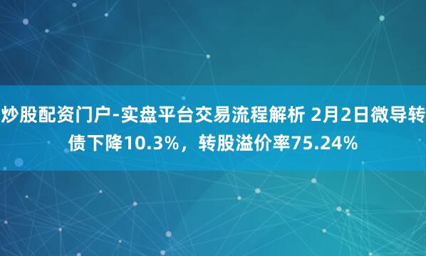 炒股配资门户-实盘平台交易流程解析 2月2日微导转债下降10.3%，转股溢价率75.24%