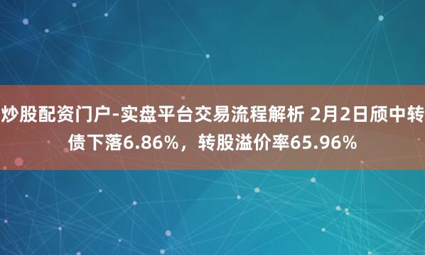 炒股配资门户-实盘平台交易流程解析 2月2日颀中转债下落6.86%，转股溢价率65.96%