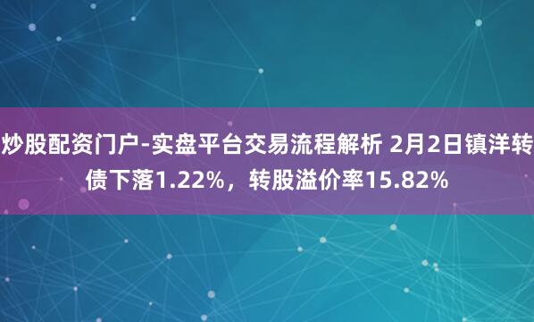 炒股配资门户-实盘平台交易流程解析 2月2日镇洋转债下落1.22%，转股溢价率15.82%
