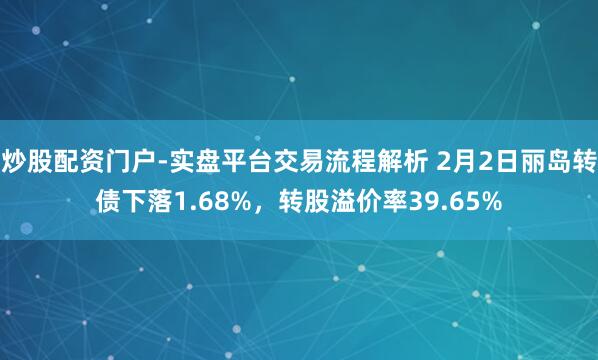 炒股配资门户-实盘平台交易流程解析 2月2日丽岛转债下落1.68%，转股溢价率39.65%