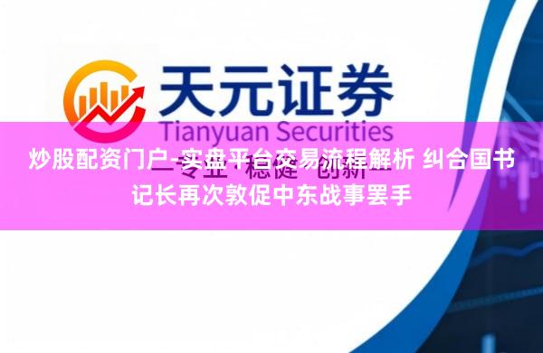 炒股配资门户-实盘平台交易流程解析 纠合国书记长再次敦促中东战事罢手
