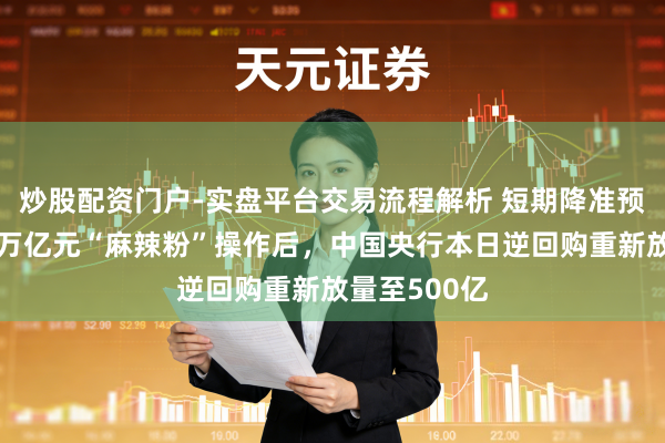 炒股配资门户-实盘平台交易流程解析 短期降准预期将幻灭！万亿元“麻辣粉”操作后，中国央行本日逆回购重新放量至500亿