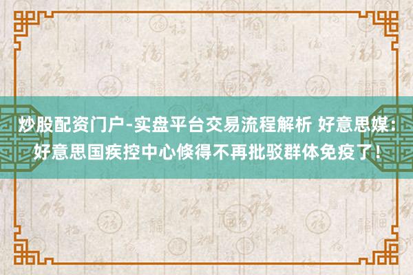 炒股配资门户-实盘平台交易流程解析 好意思媒：好意思国疾控中心倏得不再批驳群体免疫了！